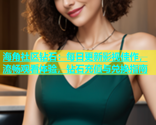 海角社区钻石：每日更新影视佳作，流畅观看体验，钻石充值与兑换指南  第1张