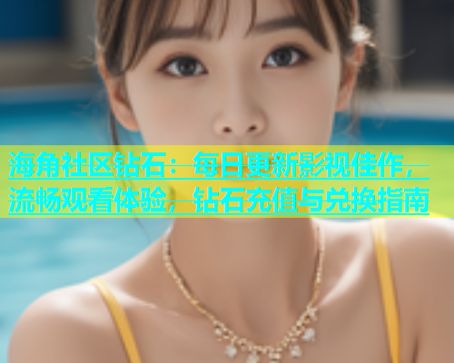 海角社区钻石：每日更新影视佳作，流畅观看体验，钻石充值与兑换指南  第2张