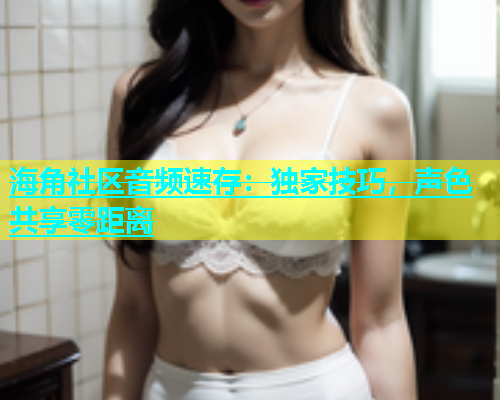 海角社区音频速存：独家技巧，声色共享零距离  第1张