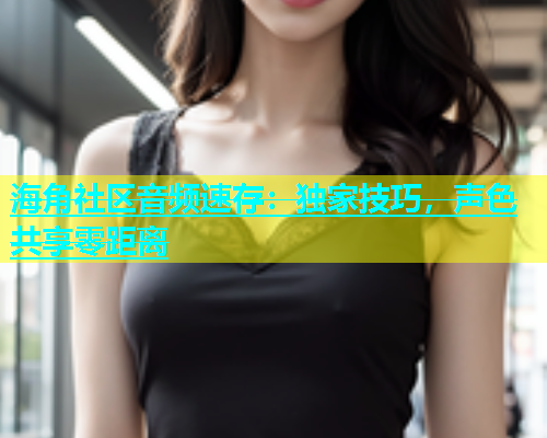 海角社区音频速存：独家技巧，声色共享零距离  第2张