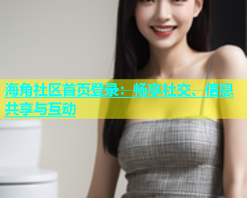 海角社区首页登录：畅享社交、信息共享与互动  第1张