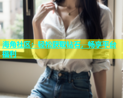 海角社区：轻松获取钻石，畅享平台福利  第1张