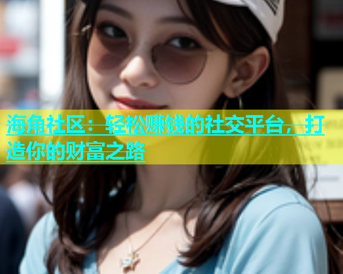 海角社区：轻松赚钱的社交平台，打造你的财富之路  第1张