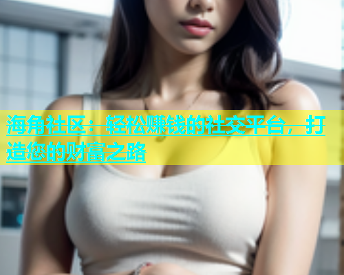 海角社区：轻松赚钱的社交平台，打造您的财富之路  第1张