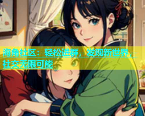 海角社区：轻松进群，发现新世界，社交无限可能  第1张