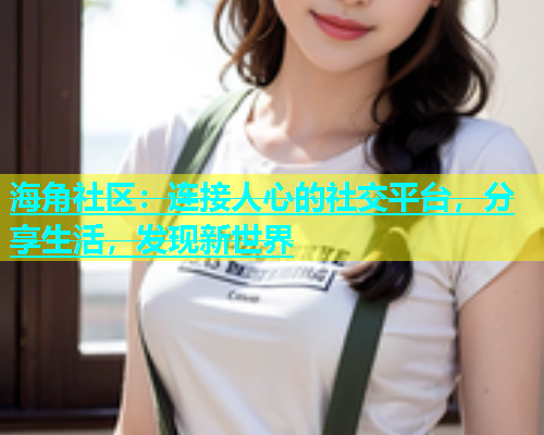 海角社区：连接人心的社交平台，分享生活，发现新世界  第1张