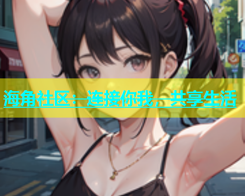 海角社区：连接你我，共享生活  第1张