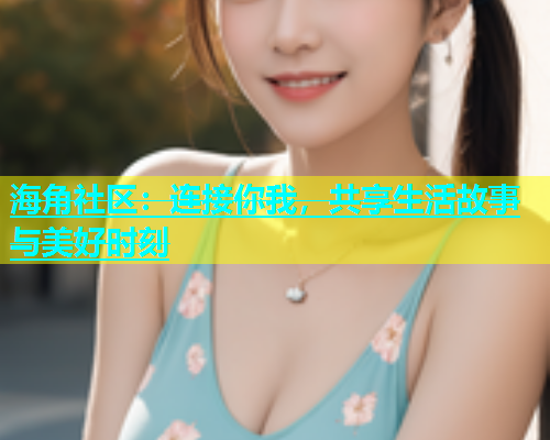 海角社区：连接你我，共享生活故事与美好时刻  第1张