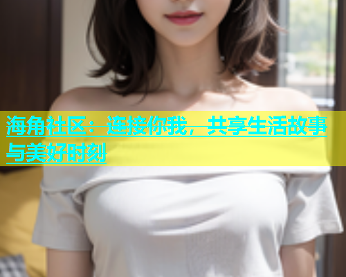 海角社区：连接你我，共享生活故事与美好时刻  第1张