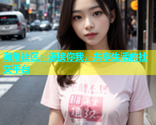 海角社区：连接你我，共享生活的社交平台  第1张