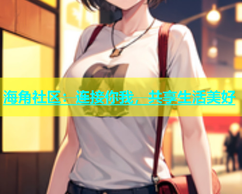 海角社区：连接你我，共享生活美好  第1张