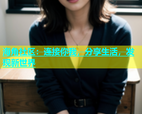 海角社区：连接你我，分享生活，发现新世界  第1张