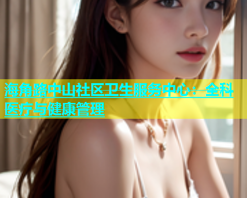 海角路中山社区卫生服务中心：全科医疗与健康管理  第1张