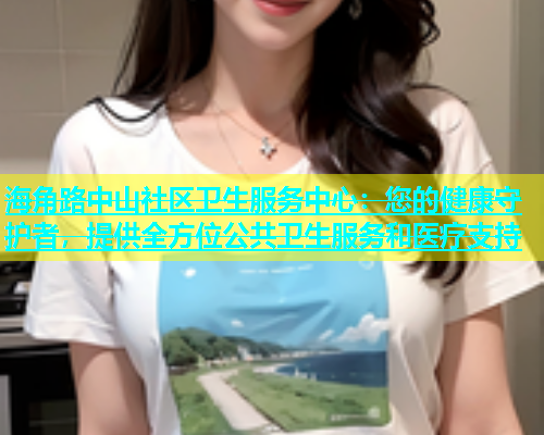 海角路中山社区卫生服务中心：您的健康守护者，提供全方位公共卫生服务和医疗支持  第2张