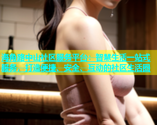 海角路中山社区服务平台：智慧生活一站式服务，打造便捷、安全、互动的社区生活圈  第1张