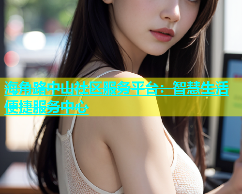 海角路中山社区服务平台：智慧生活便捷服务中心  第2张