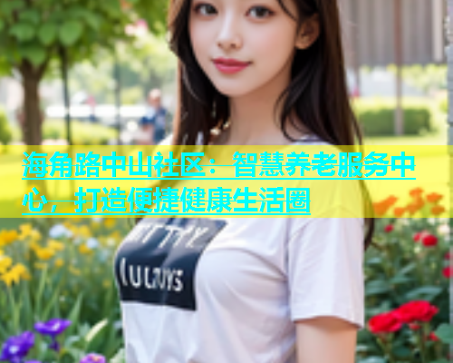 海角路中山社区：智慧养老服务中心，打造便捷健康生活圈  第1张
