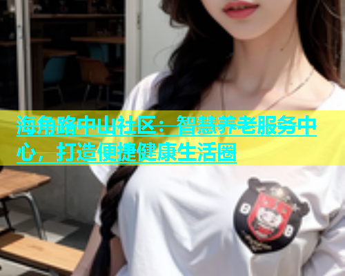 海角路中山社区：智慧养老服务中心，打造便捷健康生活圈  第1张