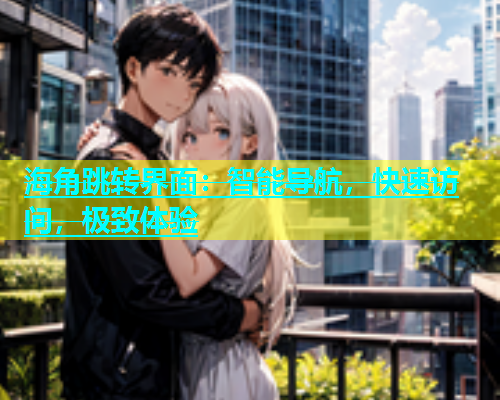 海角跳转界面：智能导航，快速访问，极致体验  第2张
