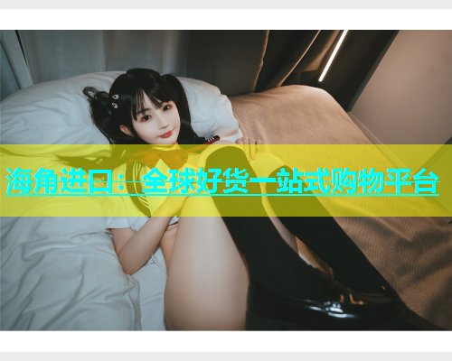 海角进口：全球好货一站式购物平台  第1张