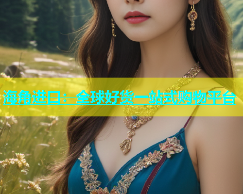 海角进口：全球好货一站式购物平台  第1张