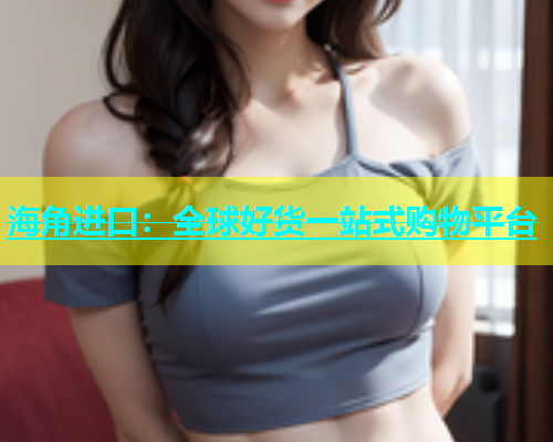 海角进口：全球好货一站式购物平台  第2张