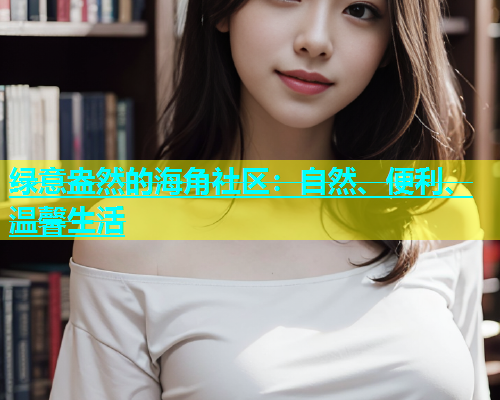 绿意盎然的海角社区：自然、便利、温馨生活  第1张