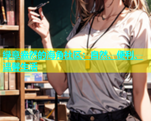 绿意盎然的海角社区：自然、便利、温馨生活  第1张