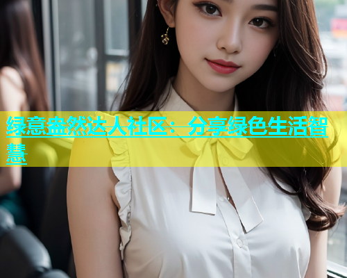 绿意盎然达人社区：分享绿色生活智慧  第1张