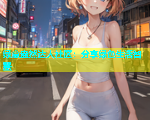 绿意盎然达人社区：分享绿色生活智慧  第1张