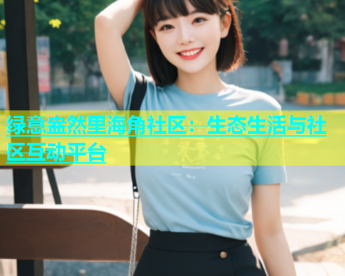 绿意盎然里海角社区：生态生活与社区互动平台  第1张