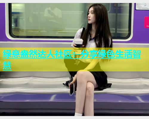 绿意盎然达人社区：分享绿色生活智慧  第2张