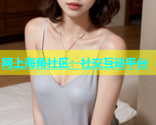 网上海角社区：社交互动平台  第1张
