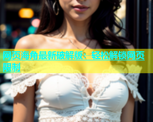 网页海角最新破解版：轻松解锁网页限制  第1张