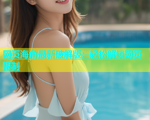 网页海角最新破解版：轻松解锁网页限制  第1张