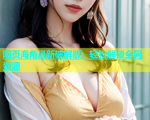 网页海角最新破解版：轻松解锁全网资源  第1张