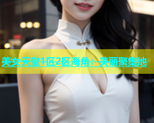 美女天堂1区2区海角：美丽聚集地  第1张