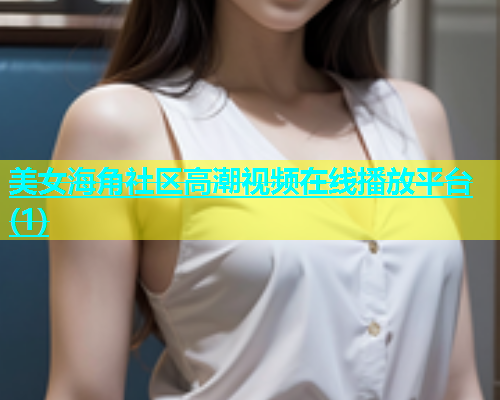 美女海角社区高潮视频在线播放平台(1)  第1张