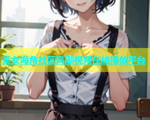 美女海角社区高潮视频在线播放平台  第2张