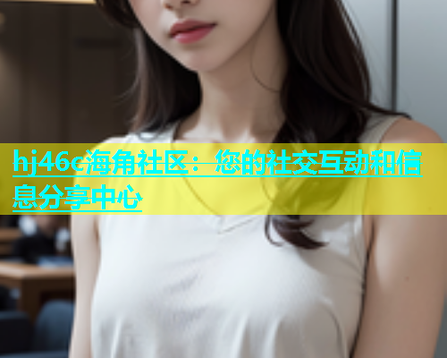 hj46c海角社区：您的社交互动和信息分享中心  第1张