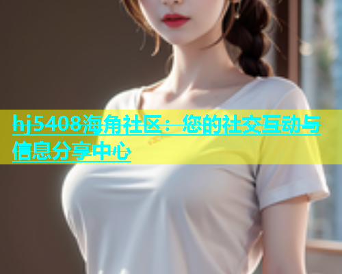 hj5408海角社区：您的社交互动与信息分享中心  第1张