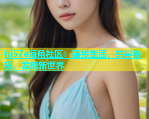 hj57e海角社区：连接生活，共享快乐，发现新世界  第1张
