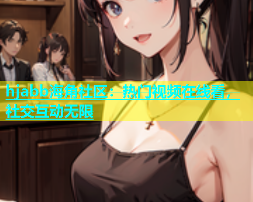 hjabb海角社区：热门视频在线看，社交互动无限  第1张