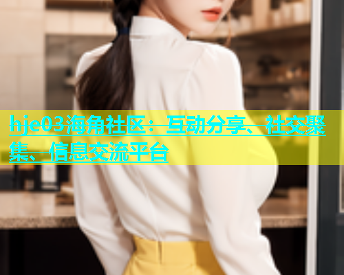 hje03海角社区：互动分享、社交聚集、信息交流平台  第1张