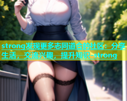 strong发现更多志同道合的社区：分享生活，交流兴趣，提升知识-strong  第1张