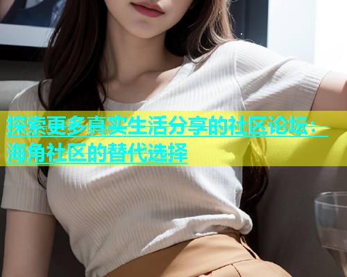 探索更多真实生活分享的社区论坛：海角社区的替代选择  第1张