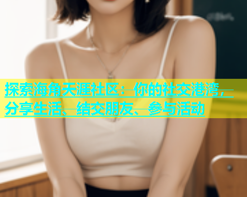 探索海角天涯社区：你的社交港湾，分享生活、结交朋友、参与活动  第1张