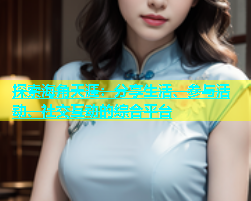 探索海角天涯：分享生活、参与活动、社交互动的综合平台  第1张