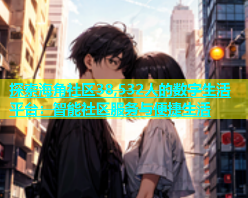 探索海角社区38,532人的数字生活平台：智能社区服务与便捷生活  第1张