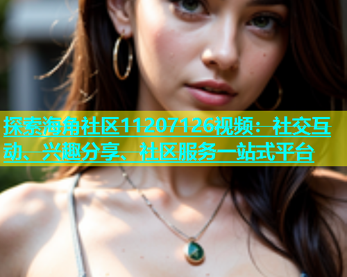 探索海角社区11207126视频：社交互动、兴趣分享、社区服务一站式平台  第1张